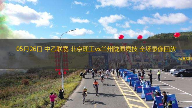 05月26日 中乙聯賽 北京理工vs蘭州隴原競技 全場錄像回放