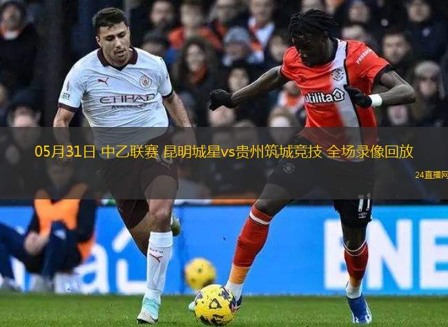 05月31日 中乙聯賽 昆明城星vs貴州筑城競技 全場錄像回放