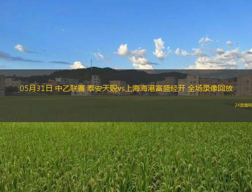 05月31日 中乙聯(lián)賽 泰安天貺vs上海海港富盛經(jīng)開 全場錄像回放