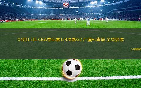 04月15日 CBA季后賽1/4決賽G2 廣廈vs青島 全場錄像