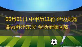 06月01日 中甲第11輪 延邊龍鼎vs蘇州東吳 全場錄像回放