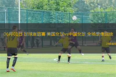 06月01日 足球友誼賽 美國女足vs中國女足 全場(chǎng)錄像回放