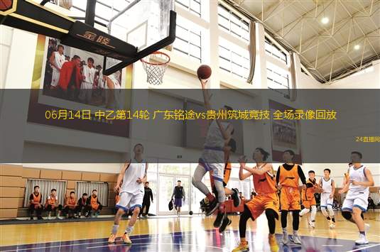 06月14日 中乙第14輪 廣東銘途vs貴州筑城競技 全場錄像回放