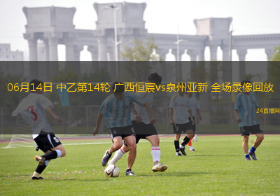06月14日 中乙第14輪 廣西恒宸vs泉州亞新 全場錄像回放