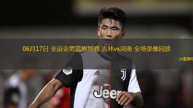 06月17日 全運會男籃附加賽 吉林vs河南 全場錄像回放