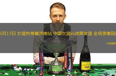 06月15日 女籃熱身賽濟(jì)南站 中國女籃vs波黑女籃 全場(chǎng)錄像回放