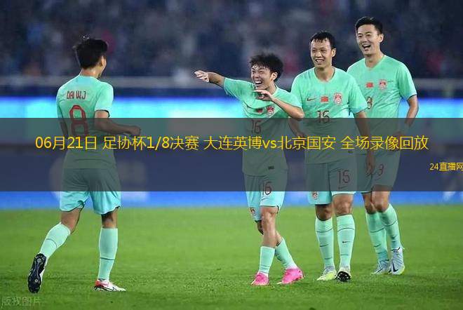 06月21日 足協杯1/8決賽 大連英博vs北京國安 全場錄像回放