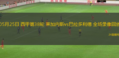 05月25日 西甲第38輪 萊加內斯vs巴拉多利德 全場錄像回放