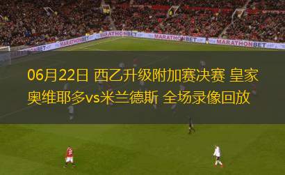06月22日 西乙升級附加賽決賽 皇家奧維耶多vs米蘭德斯 全場錄像回放
