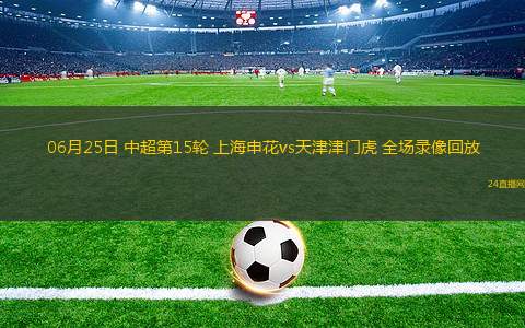 06月25日 中超第15輪 上海申花vs天津津門虎 全場錄像回放