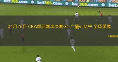 04月26日 CBA季后賽半決賽G1 廣廈vs遼寧 全場錄像