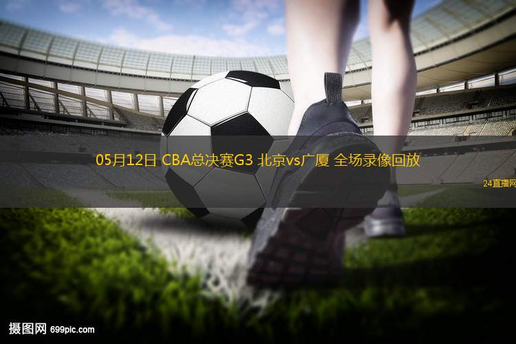 05月12日 CBA總決賽G3 北京vs廣廈 全場錄像回放