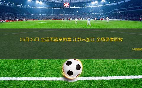 06月06日 全運男籃資格賽 江蘇vs浙江 全場錄像回放
