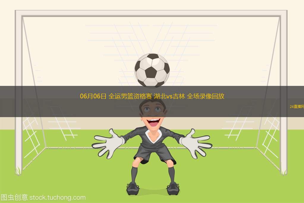 06月06日 全運男籃資格賽 湖北vs吉林 全場錄像回放