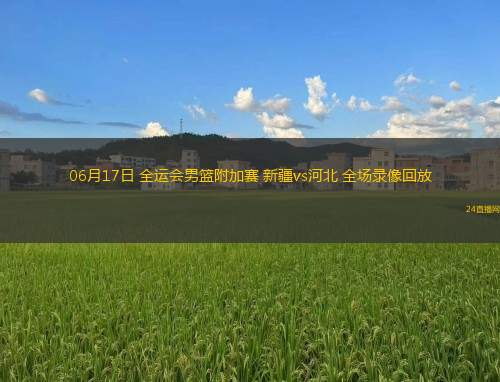 06月17日 全運會男籃附加賽 新疆vs河北 全場錄像回放