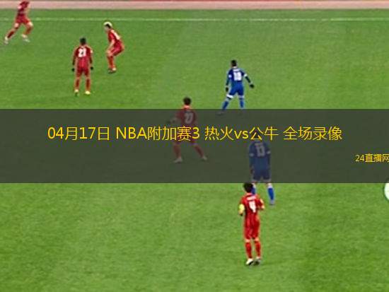 04月17日 NBA附加賽3 熱火vs公牛 全場錄像