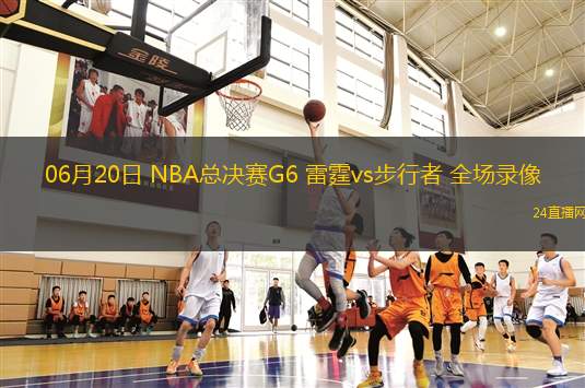 06月20日 NBA總決賽G6 雷霆vs步行者 全場(chǎng)錄像