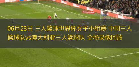 06月23日 三人籃球世界杯女子小組賽 中國三人籃球隊vs澳大利亞三人籃球隊 全場錄像回放