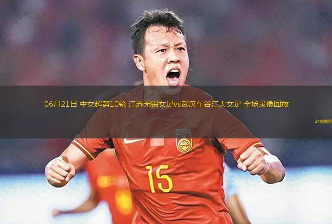06月21日 中女超第10輪 江蘇無錫女足vs武漢車谷江大女足 全場錄像回放