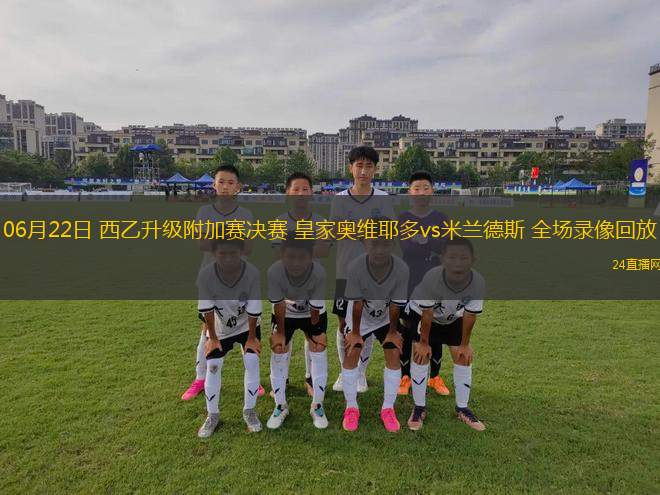 06月22日 西乙升級附加賽決賽 皇家奧維耶多vs米蘭德斯 全場錄像回放