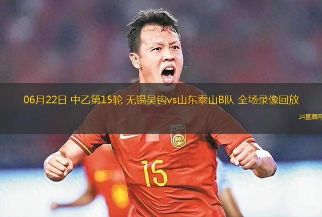 06月22日 中乙第15輪 無錫吳鉤vs山東泰山B隊 全場錄像回放